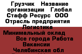 Грузчик › Название организации ­ Глобал Стафф Ресурс, ООО › Отрасль предприятия ­ Логистика › Минимальный оклад ­ 25 000 - Все города Работа » Вакансии   . Челябинская обл.,Верхний Уфалей г.